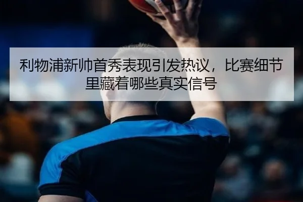 利物浦新帅首秀表现引发热议，比赛细节里藏着哪些真实信号